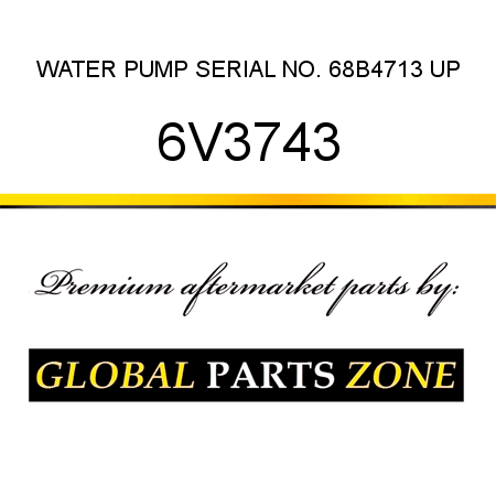 WATER PUMP SERIAL NO. 68B4713 UP 6V3743