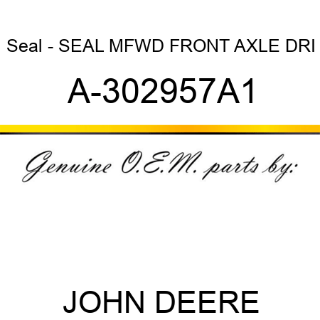 Seal - SEAL, MFWD FRONT AXLE DRI A-302957A1