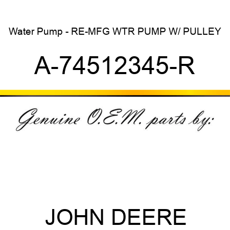 Water Pump - RE-MFG WTR PUMP W/ PULLEY A-74512345-R