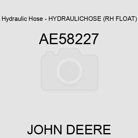 Hydraulic Hose - HYDRAULIC,HOSE (RH FLOAT) AE58227