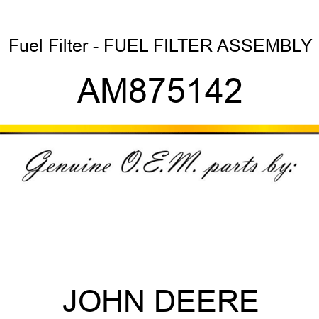 Fuel Filter - FUEL FILTER ASSEMBLY AM875142