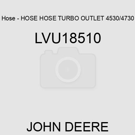 Hose - HOSE, HOSE, TURBO OUTLET, 4530/4730 LVU18510